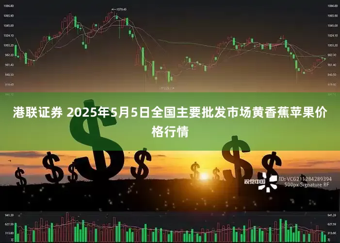 港联证券 2025年5月5日全国主要批发市场黄香蕉苹果价格行情