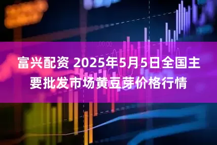 富兴配资 2025年5月5日全国主要批发市场黄豆芽价格行情