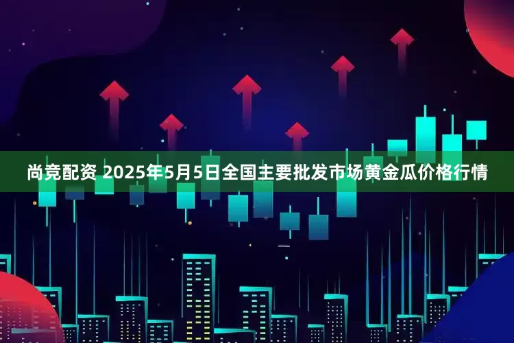 尚竞配资 2025年5月5日全国主要批发市场黄金瓜价格行情