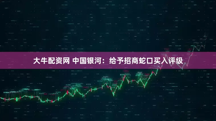 大牛配资网 中国银河：给予招商蛇口买入评级