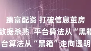臻富配资 打破信息茧房、避免大数据杀熟  平台算法从“黑箱”走向透明