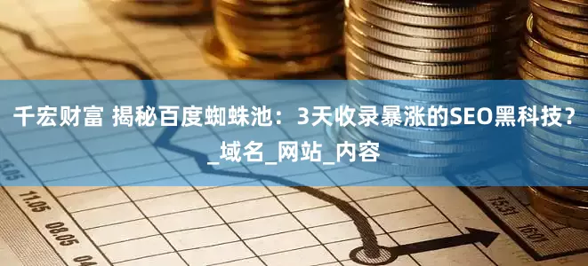 千宏财富 揭秘百度蜘蛛池：3天收录暴涨的SEO黑科技？_域名_网站_内容