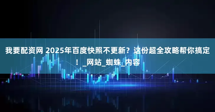 我要配资网 2025年百度快照不更新？这份超全攻略帮你搞定！_网站_蜘蛛_内容