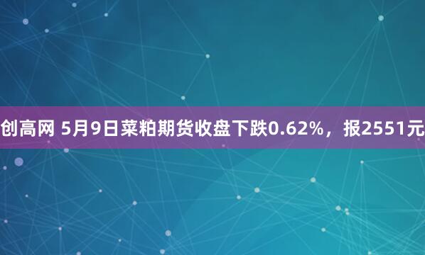 创高网 5月9日菜粕期货收盘下跌0.62%，报2551元