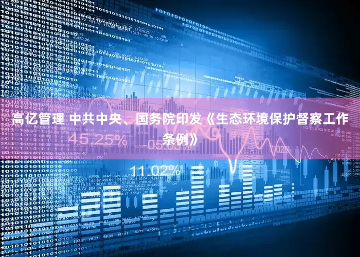 高亿管理 中共中央、国务院印发《生态环境保护督察工作条例》