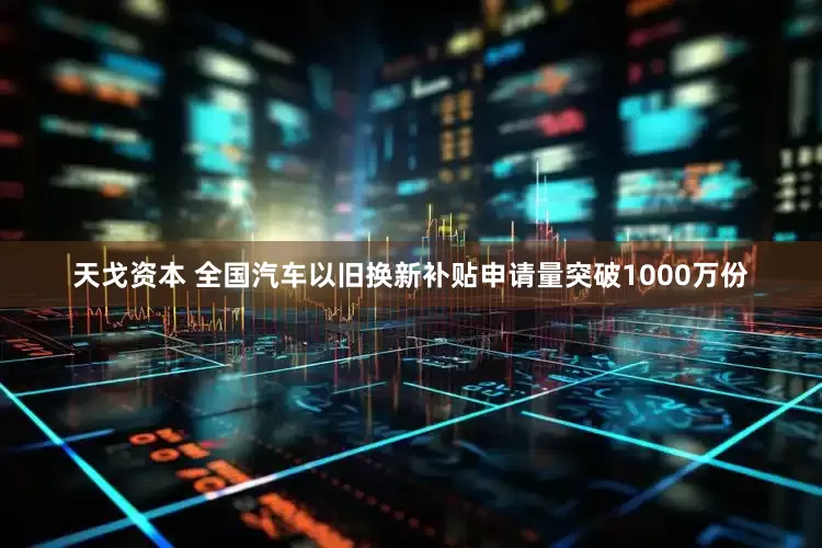 天戈资本 全国汽车以旧换新补贴申请量突破1000万份