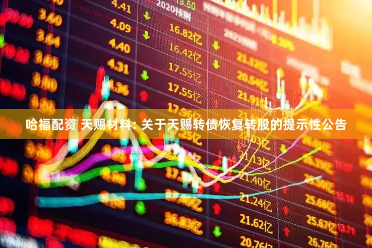 哈福配资 天赐材料: 关于天赐转债恢复转股的提示性公告