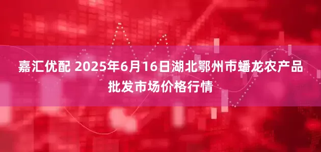 嘉汇优配 2025年6月16日湖北鄂州市蟠龙农产品批发市场价格行情