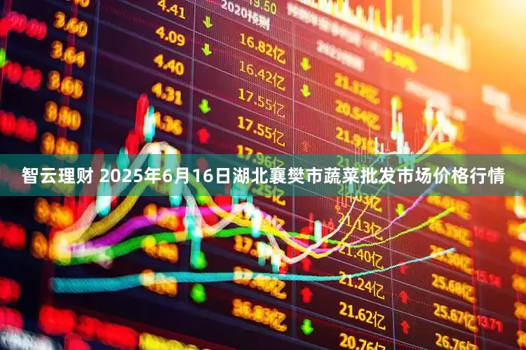 智云理财 2025年6月16日湖北襄樊市蔬菜批发市场价格行情