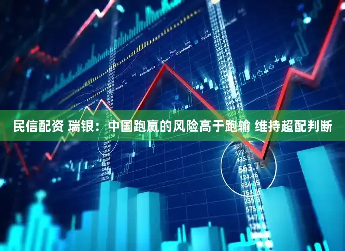 民信配资 瑞银：中国跑赢的风险高于跑输 维持超配判断