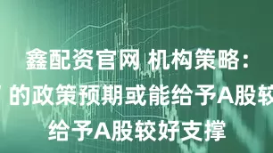 鑫配资官网 机构策略：“两会”的政策预期或能给予A股较好支撑