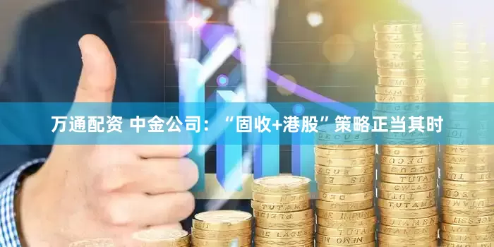 万通配资 中金公司：“固收+港股”策略正当其时