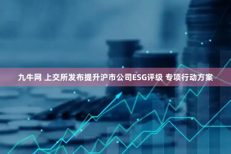 九牛网 上交所发布提升沪市公司ESG评级 专项行动方案