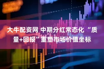 大牛配资网 中期分红常态化 “质量+回报”重塑市场价值坐标