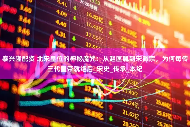 泰兴隆配资 北宋皇位的神秘魔咒：从赵匡胤到宋徽宗，为何每传三代皇帝就绝后_宋史_传承_本纪