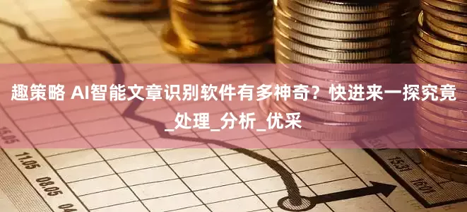 趣策略 AI智能文章识别软件有多神奇？快进来一探究竟_处理_分析_优采