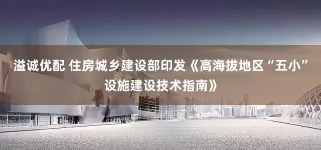 溢诚优配 住房城乡建设部印发《高海拔地区“五小”设施建设技术指南》