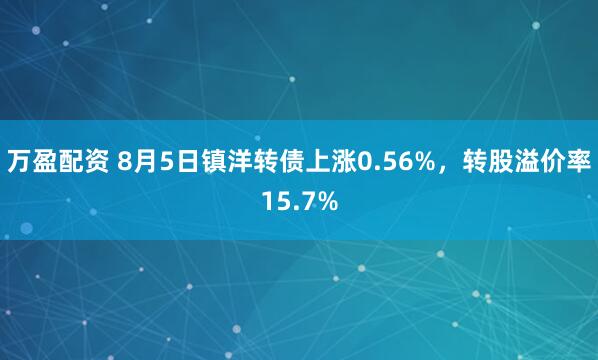 万盈配资 8月5日镇洋转债上涨0.56%，转股溢价率15.7%