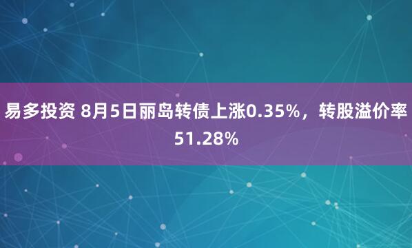 易多投资 8月5日丽岛转债上涨0.35%，转股溢价率51.28%