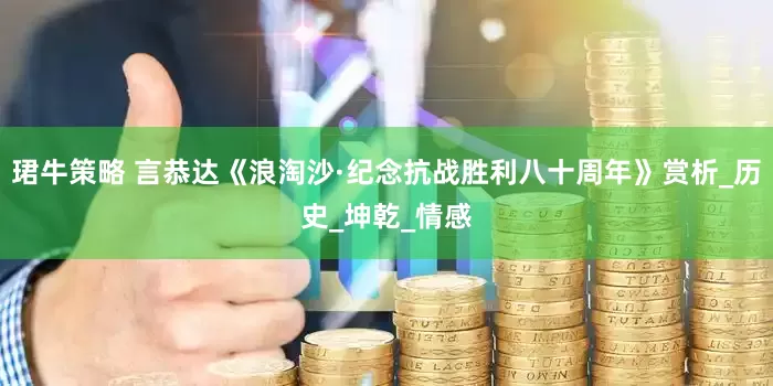 珺牛策略 言恭达《浪淘沙·纪念抗战胜利八十周年》赏析_历史_坤乾_情感