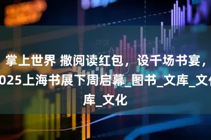 掌上世界 撒阅读红包，设千场书宴，2025上海书展下周启幕_图书_文库_文化