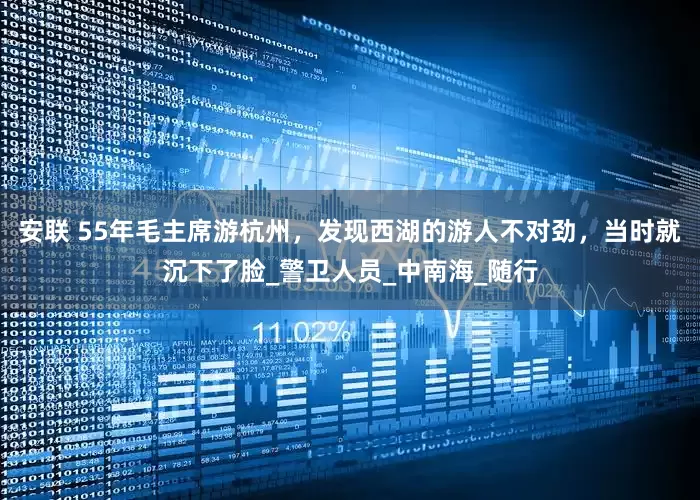 安联 55年毛主席游杭州，发现西湖的游人不对劲，当时就沉下了脸_警卫人员_中南海_随行