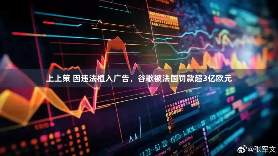 上上策 因违法植入广告，谷歌被法国罚款超3亿欧元