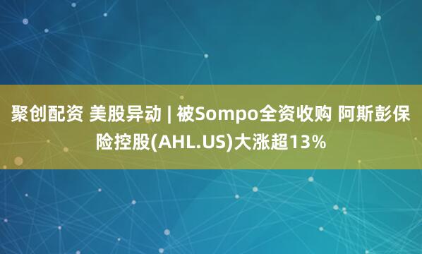 聚创配资 美股异动 | 被Sompo全资收购 阿斯彭保险控股(AHL.US)大涨超13%