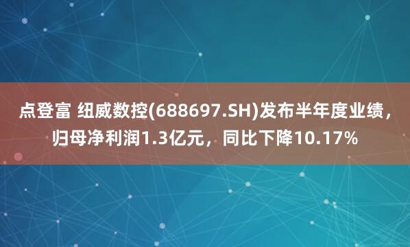 点登富 纽威数控(688697.SH)发布半年度业绩，归母净利润1.3亿元，同比下降10.17%