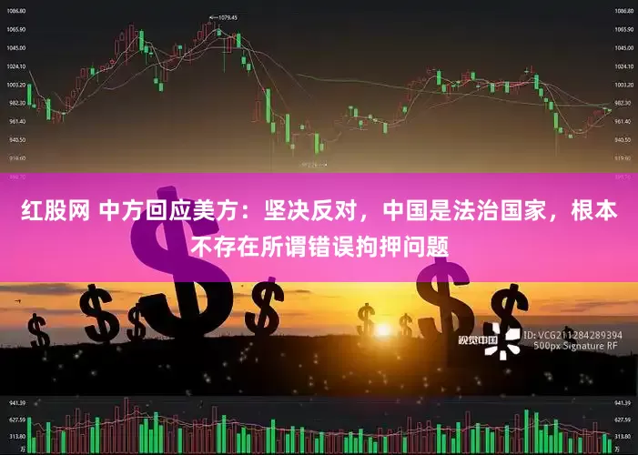 红股网 中方回应美方：坚决反对，中国是法治国家，根本不存在所谓错误拘押问题
