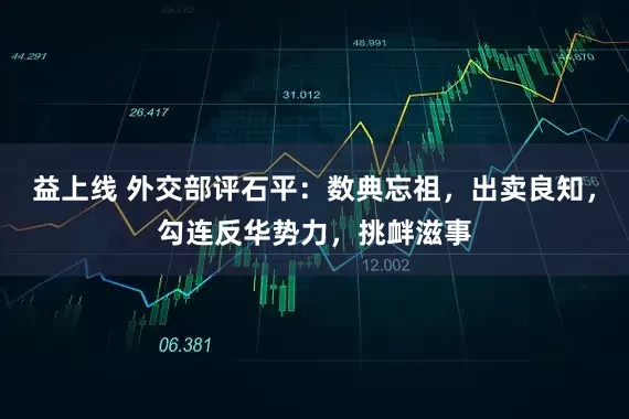 益上线 外交部评石平：数典忘祖，出卖良知，勾连反华势力，挑衅滋事