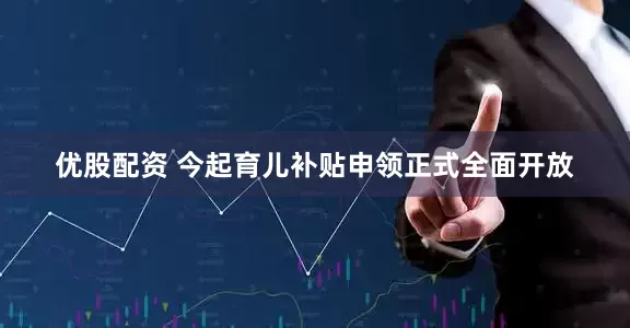 优股配资 今起育儿补贴申领正式全面开放