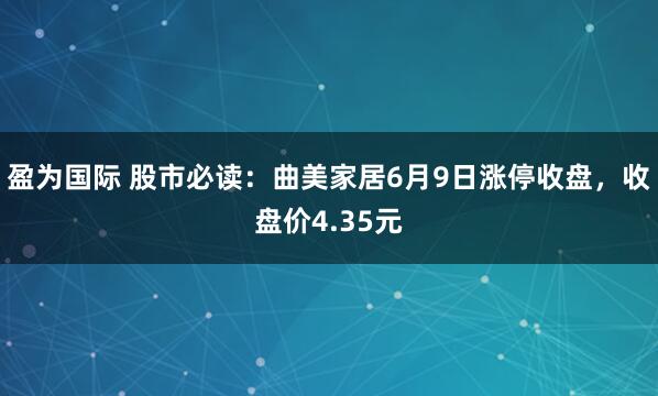盈为国际 股市必读：曲美家居6月9日涨停收盘，收盘价4.35元