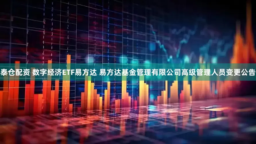 泰仓配资 数字经济ETF易方达 易方达基金管理有限公司高级管理人员变更公告