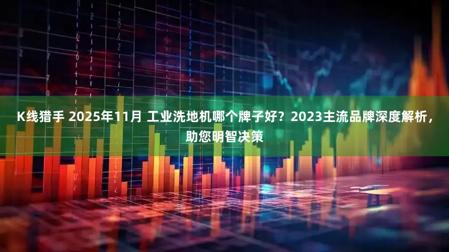 K线猎手 2025年11月 工业洗地机哪个牌子好？2023主流品牌深度解析，助您明智决策