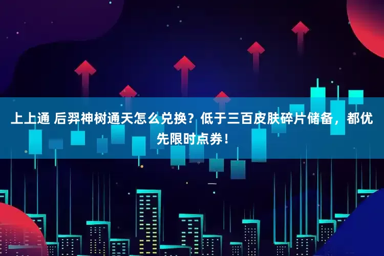 上上通 后羿神树通天怎么兑换？低于三百皮肤碎片储备，都优先限时点券！