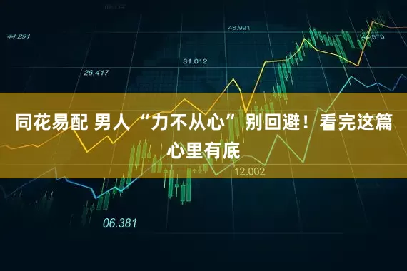 同花易配 男人 “力不从心” 别回避！看完这篇心里有底
