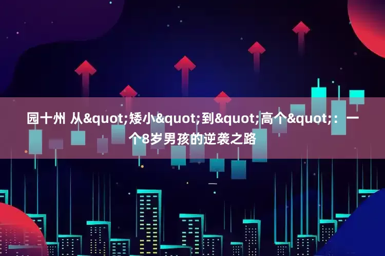 园十州 从"矮小"到"高个"：一个8岁男孩的逆袭之路