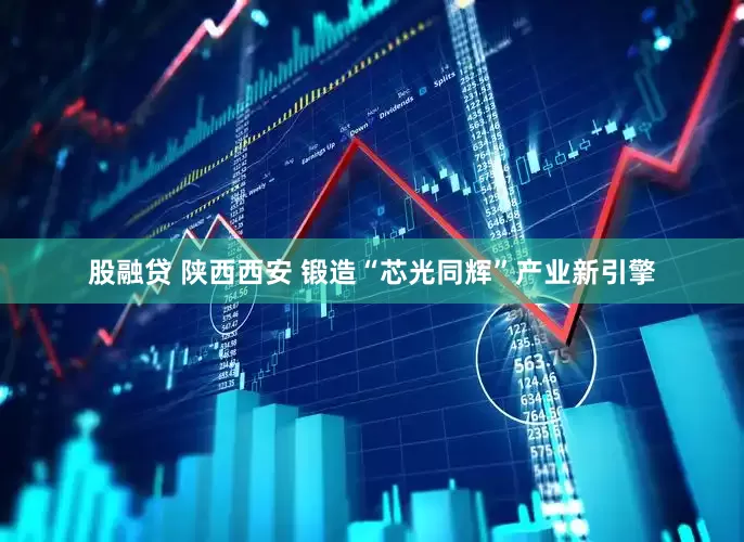 股融贷 陕西西安 锻造“芯光同辉”产业新引擎