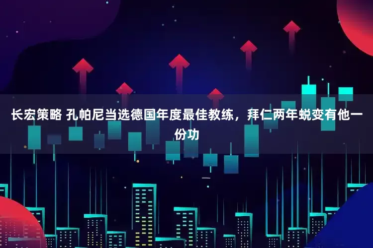 长宏策略 孔帕尼当选德国年度最佳教练，拜仁两年蜕变有他一份功