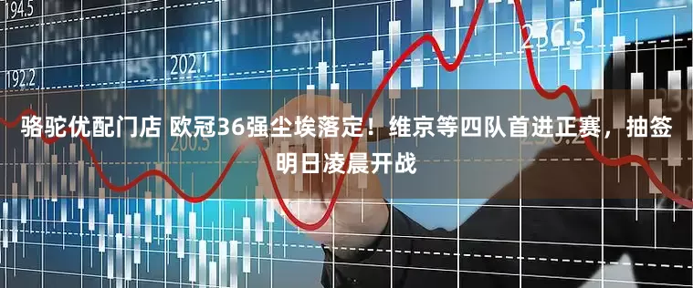 骆驼优配门店 欧冠36强尘埃落定！维京等四队首进正赛，抽签明日凌晨开战